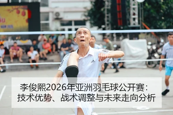 李俊熙2026年亚洲羽毛球公开赛：技术优势、战术调整与未来走向分析