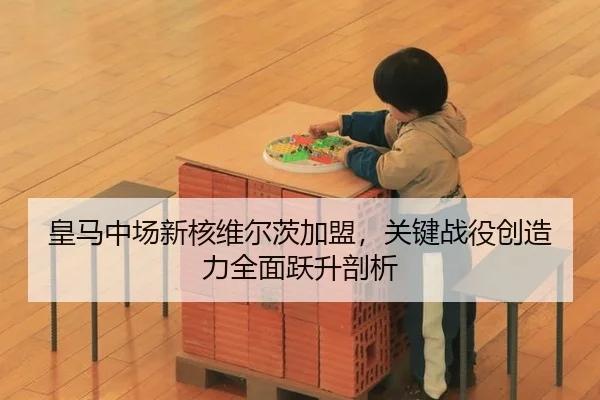 皇马中场新核维尔茨加盟，关键战役创造力全面跃升剖析