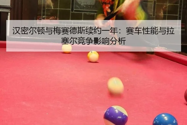 汉密尔顿与梅赛德斯续约一年：赛车性能与拉塞尔竞争影响分析