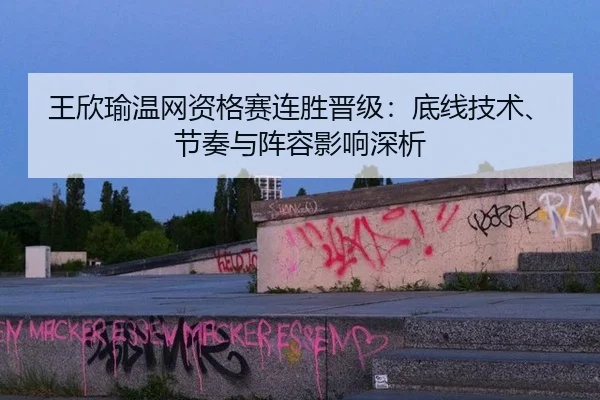 王欣瑜温网资格赛连胜晋级：底线技术、节奏与阵容影响深析