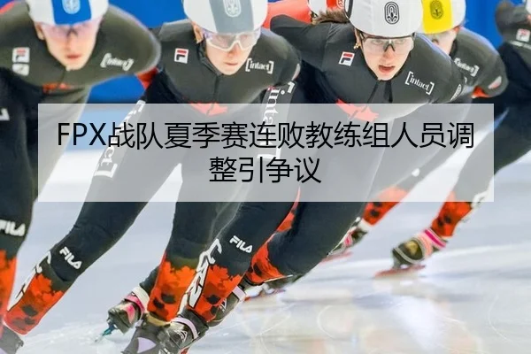 FPX战队夏季赛连败教练组人员调整引争议